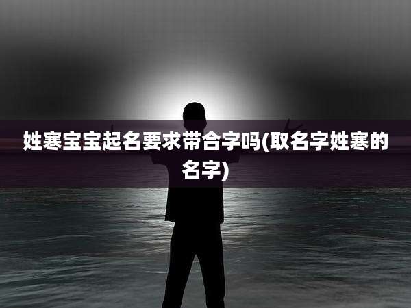 姓寒宝宝起名要求带合字吗(取名字姓寒的名字)
