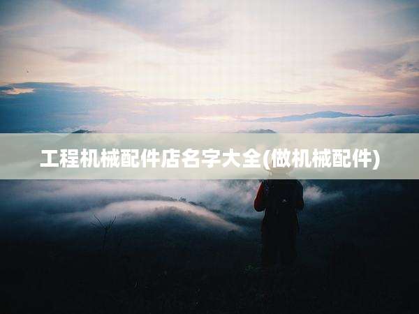 工程机械配件店名字大全(做机械配件)