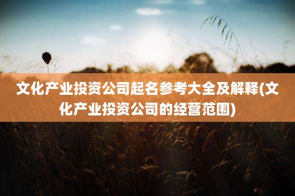 文化产业投资公司起名参考大全及解释(文化产业投资公司的经营范围)