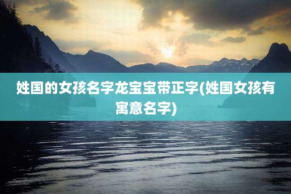 姓国的女孩名字龙宝宝带正字(姓国女孩有寓意名字)