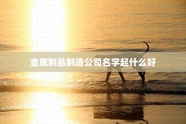 金属制品制造公司名字起什么好