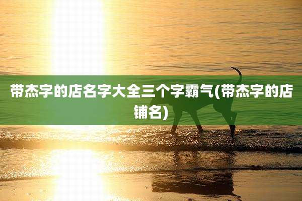 带杰字的店名字大全三个字霸气(带杰字的店铺名)