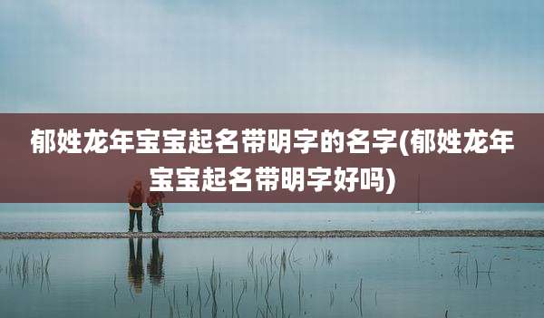 郁姓龙年宝宝起名带明字的名字(郁姓龙年宝宝起名带明字好吗)