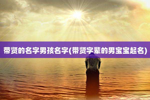 带贤的名字男孩名字(带贤字辈的男宝宝起名)