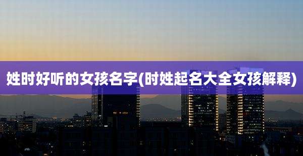 姓时好听的女孩名字(时姓起名大全女孩解释)