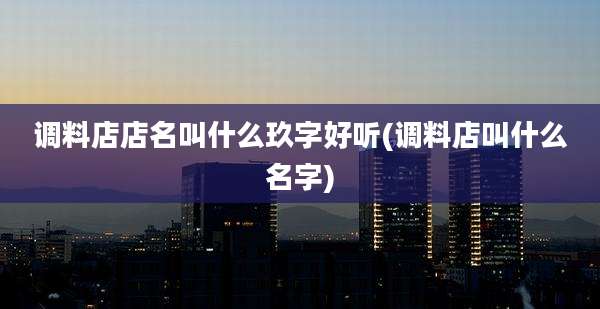 调料店店名叫什么玖字好听(调料店叫什么名字)