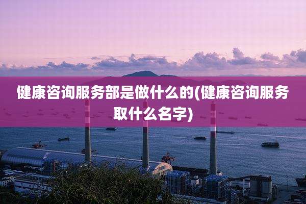 健康咨询服务部是做什么的(健康咨询服务取什么名字)