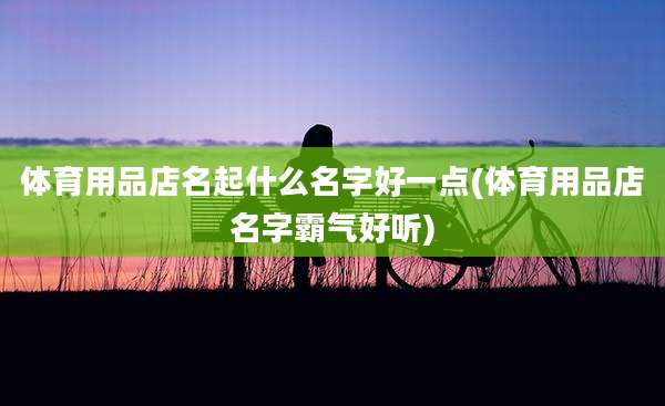 体育用品店名起什么名字好一点(体育用品店名字霸气好听)