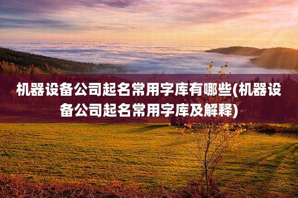 机器设备公司起名常用字库有哪些(机器设备公司起名常用字库及解释)