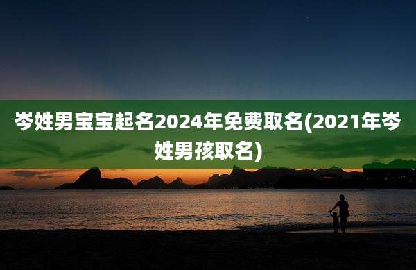 岑姓男宝宝起名2024年免费取名(2021年岑姓男孩取名)