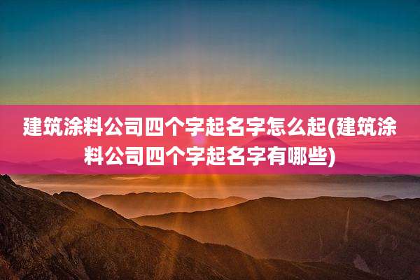 建筑涂料公司四个字起名字怎么起(建筑涂料公司四个字起名字有哪些)