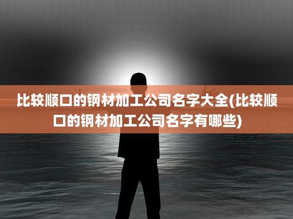 比较顺口的钢材加工公司名字大全(比较顺口的钢材加工公司名字有哪些)