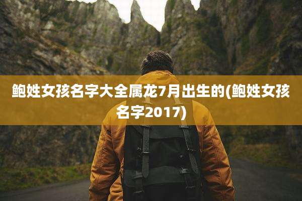 鲍姓女孩名字大全属龙7月出生的(鲍姓女孩名字2017)