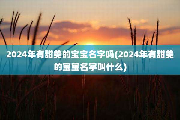 2024年有甜美的宝宝名字吗(2024年有甜美的宝宝名字叫什么)