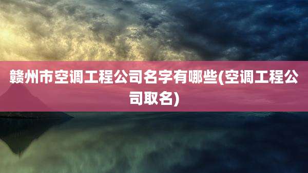 赣州市空调工程公司名字有哪些(空调工程公司取名)