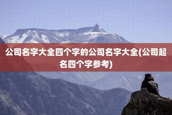 公司名字大全四个字的公司名字大全(公司起名四个字参考)