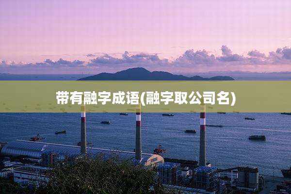 带有融字成语(融字取公司名)
