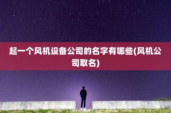 起一个风机设备公司的名字有哪些(风机公司取名)