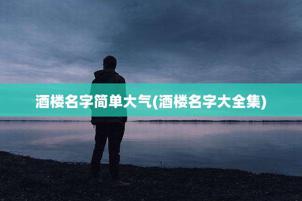 酒楼名字简单大气(酒楼名字大全集)