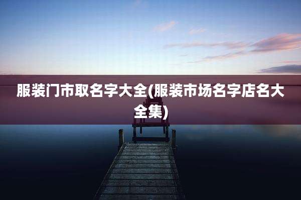 服装门市取名字大全(服装市场名字店名大全集)