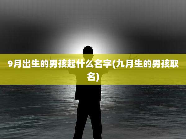 9月出生的男孩起什么名字(九月生的男孩取名)
