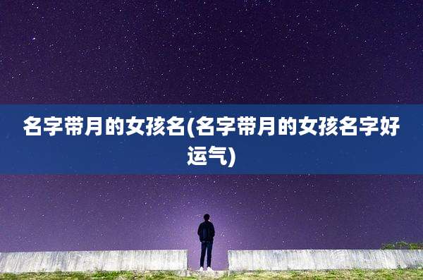 名字带月的女孩名(名字带月的女孩名字好运气)
