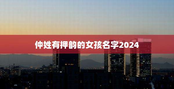 仲姓有押韵的女孩名字2024