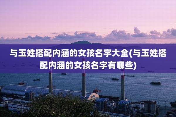 与玉姓搭配内涵的女孩名字大全(与玉姓搭配内涵的女孩名字有哪些)