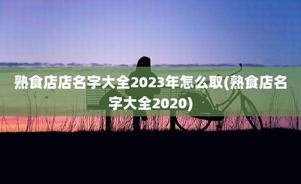 熟食店店名字大全2023年怎么取(熟食店名字大全2020)