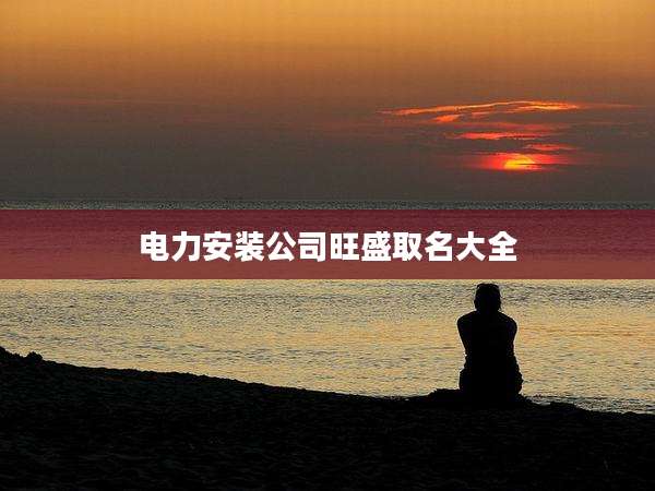 电力安装公司旺盛取名大全