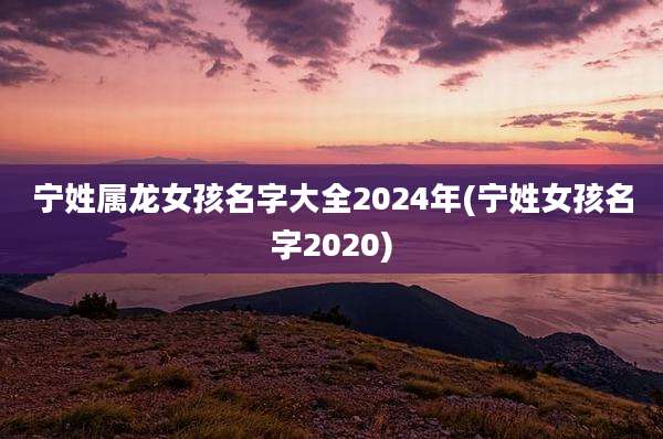 宁姓属龙女孩名字大全2024年(宁姓女孩名字2020)