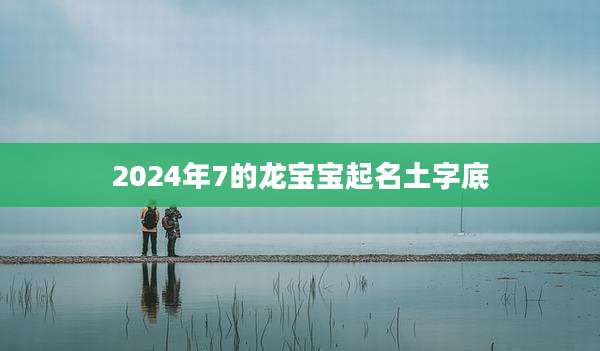 2024年7的龙宝宝起名土字底