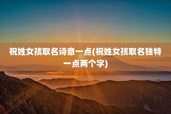 祝姓女孩取名诗意一点(祝姓女孩取名独特一点两个字)