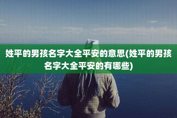 姓平的男孩名字大全平安的意思(姓平的男孩名字大全平安的有哪些)