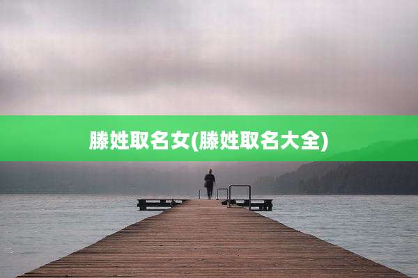 滕姓取名女(滕姓取名大全)