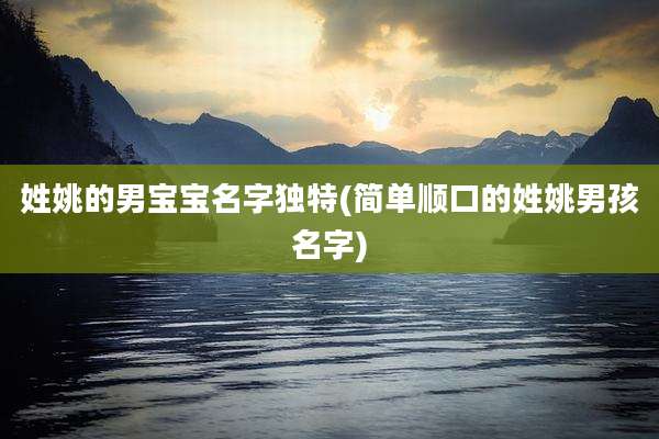 姓姚的男宝宝名字独特(简单顺口的姓姚男孩名字)
