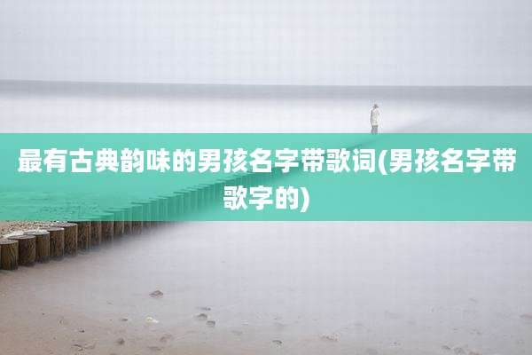最有古典韵味的男孩名字带歌词(男孩名字带歌字的)