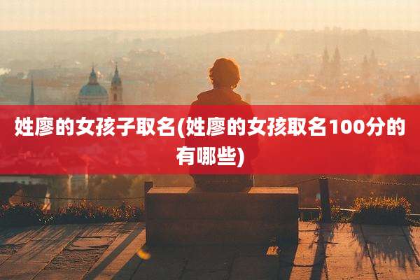 姓廖的女孩子取名(姓廖的女孩取名100分的有哪些)