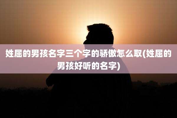 姓屈的男孩名字三个字的骄傲怎么取(姓屈的男孩好听的名字)