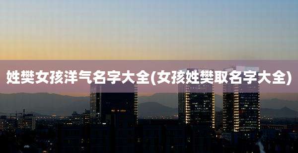 姓樊女孩洋气名字大全(女孩姓樊取名字大全)