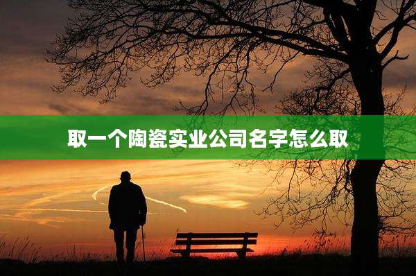 取一个陶瓷实业公司名字怎么取