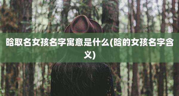 晗取名女孩名字寓意是什么(晗的女孩名字含义)