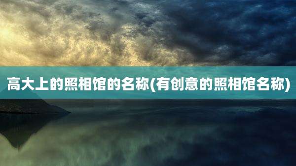 高大上的照相馆的名称(有创意的照相馆名称)