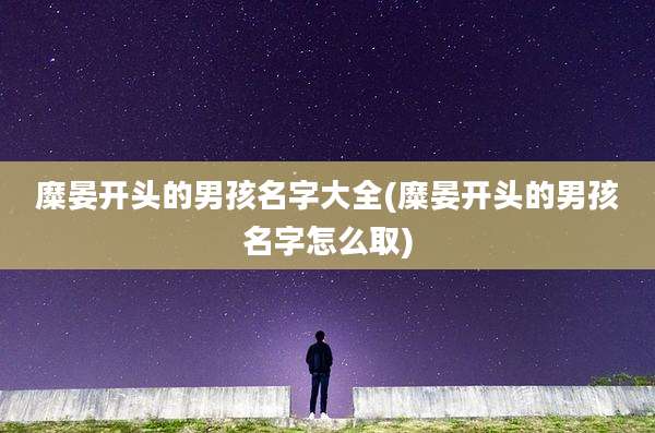 糜晏开头的男孩名字大全(糜晏开头的男孩名字怎么取)