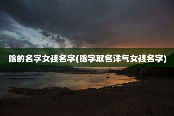 晗的名字女孩名字(晗字取名洋气女孩名字)