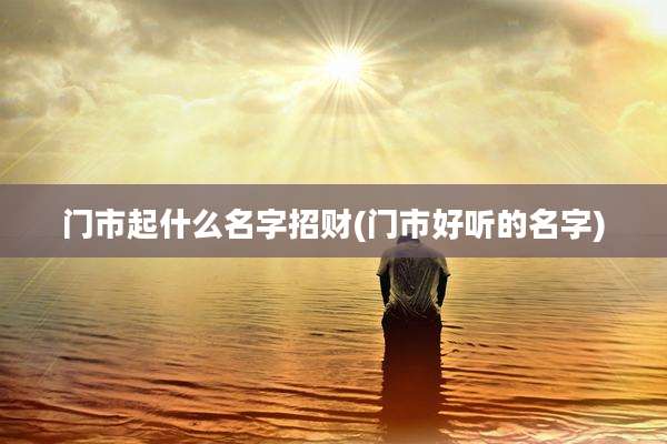 门市起什么名字招财(门市好听的名字)