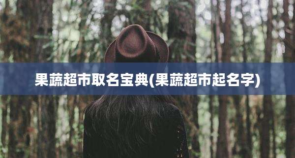果蔬超市取名宝典(果蔬超市起名字)