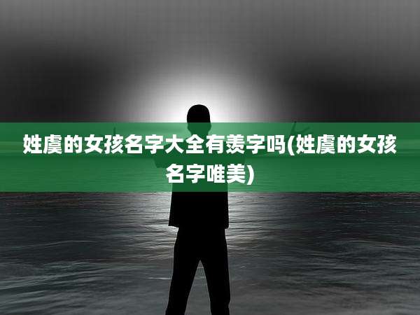 姓虞的女孩名字大全有羡字吗(姓虞的女孩名字唯美)