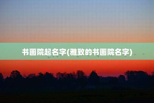 书画院起名字(雅致的书画院名字)