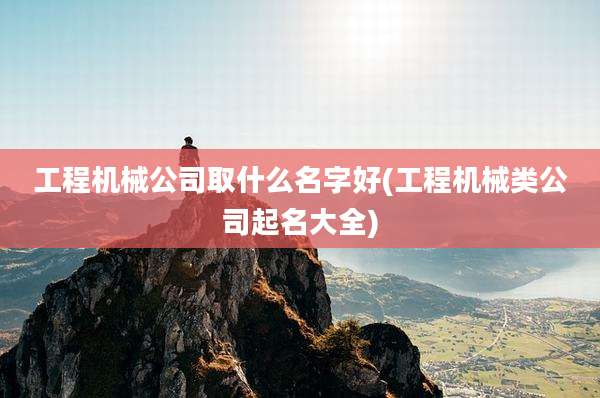 工程机械公司取什么名字好(工程机械类公司起名大全)